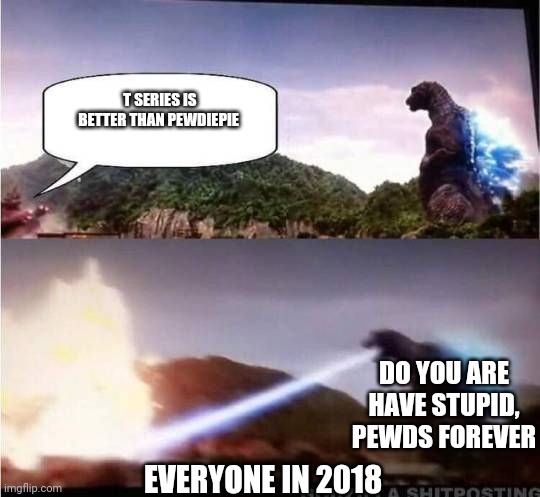 I thought of this right when Godzilla was about to kill baragon, I am currently watching Godzilla GMK | T SERIES IS BETTER THAN PEWDIEPIE; DO YOU ARE HAVE STUPID, PEWDS FOREVER; EVERYONE IN 2018 | image tagged in godzilla hates x | made w/ Imgflip meme maker