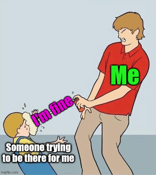 Me; I'm fine; Someone trying
to be there for me | image tagged in depression | made w/ Imgflip meme maker