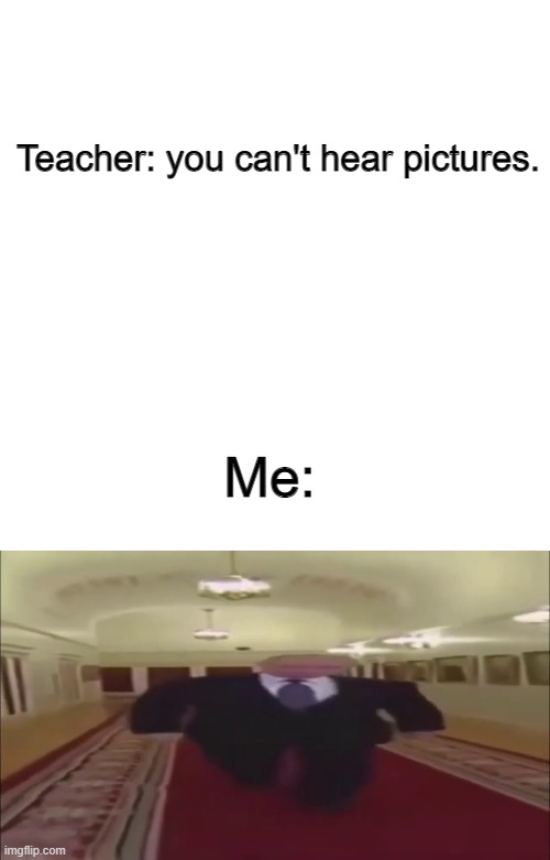 yes |  Teacher: you can't hear pictures. Me: | image tagged in memes,blank transparent square,wide putin walking | made w/ Imgflip meme maker