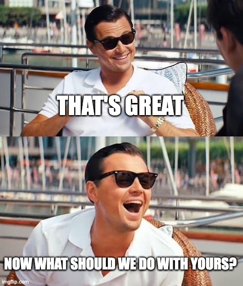 Leonardo Dicaprio Wolf Of Wall Street Meme | THAT'S GREAT NOW WHAT SHOULD WE DO WITH YOURS? | image tagged in memes,leonardo dicaprio wolf of wall street | made w/ Imgflip meme maker