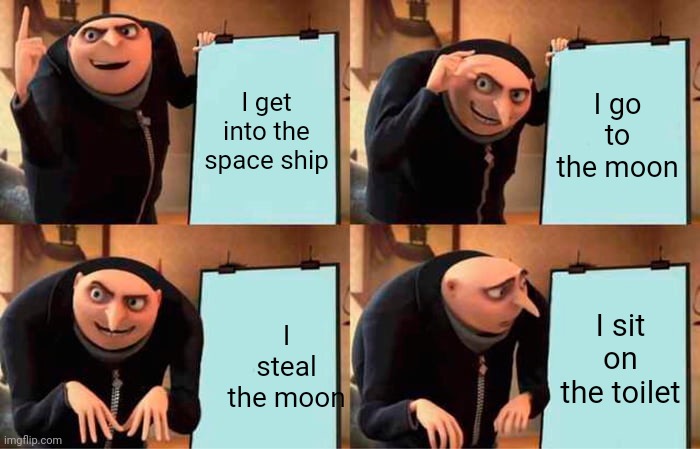 Gru's Plan | I get into the space ship; I go to the moon; I sit on the toilet; I steal the moon | image tagged in memes,gru's plan | made w/ Imgflip meme maker