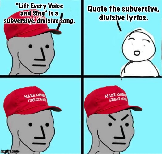 He hears, but doesn't listen. | "Lift Every Voice and Sing" is a subversive, divisive song. Quote the subversive, divisive lyrics. | image tagged in maga npc an an0nym0us template | made w/ Imgflip meme maker