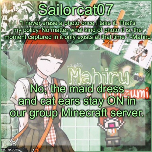 Sailor's Mahiru temp | No, the maid dress and cat ears stay ON in our group Minecraft server. | image tagged in sailor's mahiru temp | made w/ Imgflip meme maker