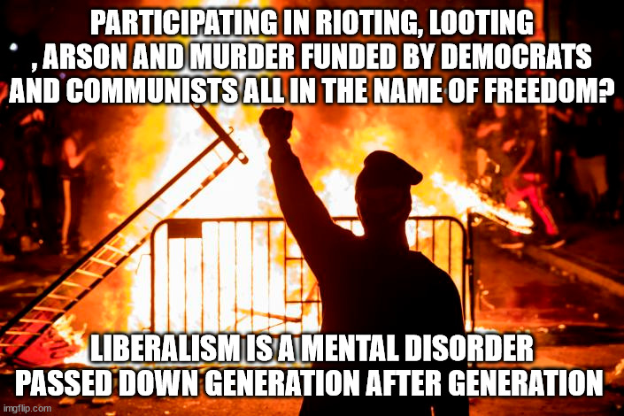 Communists | PARTICIPATING IN RIOTING, LOOTING , ARSON AND MURDER FUNDED BY DEMOCRATS AND COMMUNISTS ALL IN THE NAME OF FREEDOM? LIBERALISM IS A MENTAL DISORDER PASSED DOWN GENERATION AFTER GENERATION | image tagged in libtards,communist,democrats | made w/ Imgflip meme maker