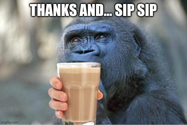The thinking gorilla | THANKS AND... SIP SIP | image tagged in the thinking gorilla | made w/ Imgflip meme maker