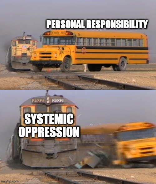 personal responsibility | PERSONAL RESPONSIBILITY; SYSTEMIC OPPRESSION | image tagged in a train hitting a school bus | made w/ Imgflip meme maker