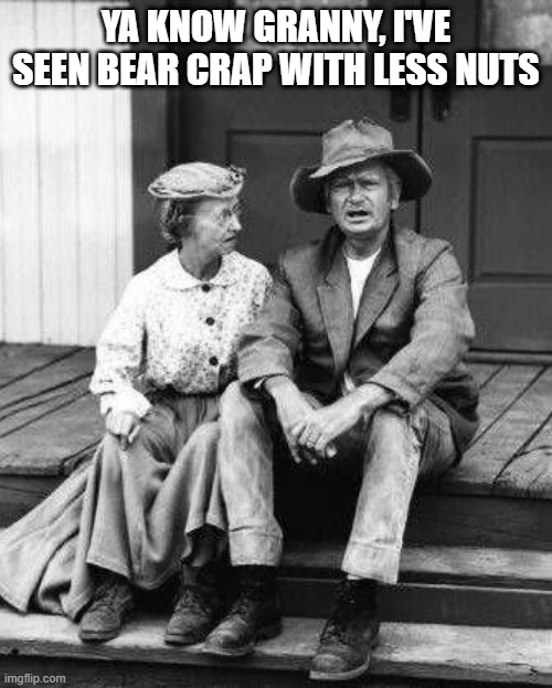 Fewer nuts |  YA KNOW GRANNY, I'VE SEEN BEAR CRAP WITH LESS NUTS | image tagged in nuts,crazy,morons,jed clampett | made w/ Imgflip meme maker