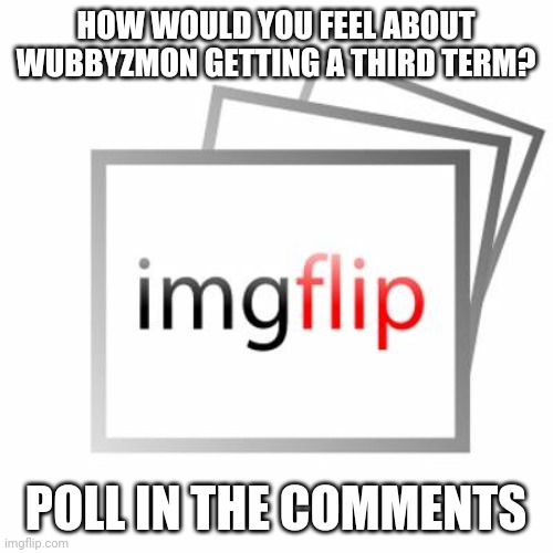 Imgflip | HOW WOULD YOU FEEL ABOUT WUBBYZMON GETTING A THIRD TERM? POLL IN THE COMMENTS | image tagged in imgflip | made w/ Imgflip meme maker