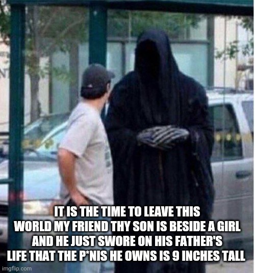 IT IS THE TIME TO LEAVE THIS WORLD MY FRIEND THY SON IS BESIDE A GIRL AND HE JUST SWORE ON HIS FATHER'S LIFE THAT THE P*NIS HE OWNS IS 9 INCHES TALL | image tagged in funny,memes,meme,death,angel of death,devil | made w/ Imgflip meme maker