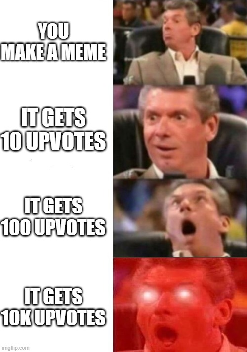 upvote beggars be like | YOU MAKE A MEME; IT GETS 10 UPVOTES; IT GETS 100 UPVOTES; IT GETS 10K UPVOTES | image tagged in mr mcmahon reaction,upvotes | made w/ Imgflip meme maker