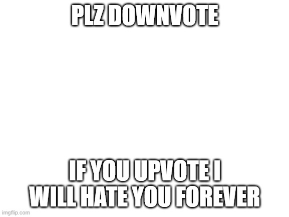 im downvote begging dont ban me im not upvote begging | PLZ DOWNVOTE; IF YOU UPVOTE I WILL HATE YOU FOREVER | image tagged in blank white template | made w/ Imgflip meme maker