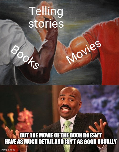 The book > the movie | Telling stories; Movies; Books; BUT THE MOVIE OF THE BOOK DOESN'T HAVE AS MUCH DETAIL AND ISN'T AS GOOD USUALLY | image tagged in memes,epic handshake,steve harvey | made w/ Imgflip meme maker