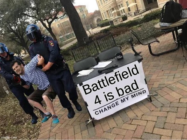 Whoever agrees with this is an Idiot | Battlefield 4 is bad | image tagged in change my mind guy arrested | made w/ Imgflip meme maker