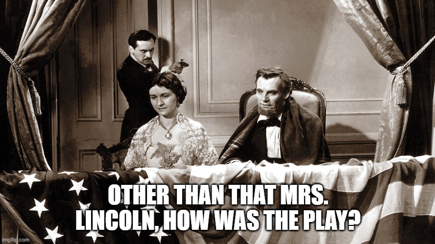 an oldie but a goodie | OTHER THAN THAT MRS. LINCOLN, HOW WAS THE PLAY? | image tagged in abraham lincoln,civil war,assassin,lincoln | made w/ Imgflip meme maker