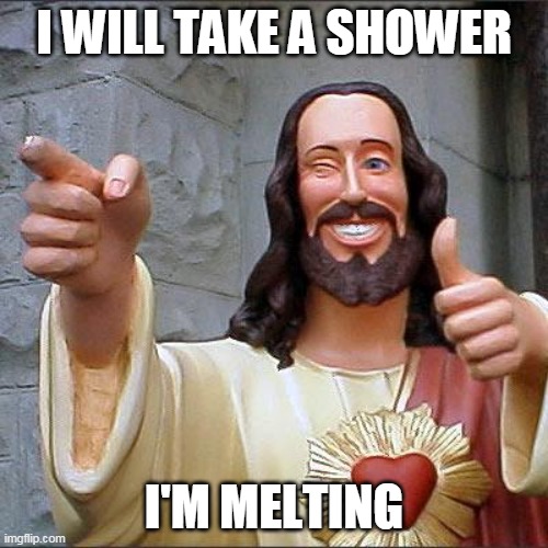 i will be back in 5 minutes. | I WILL TAKE A SHOWER; I'M MELTING | image tagged in memes,buddy christ | made w/ Imgflip meme maker