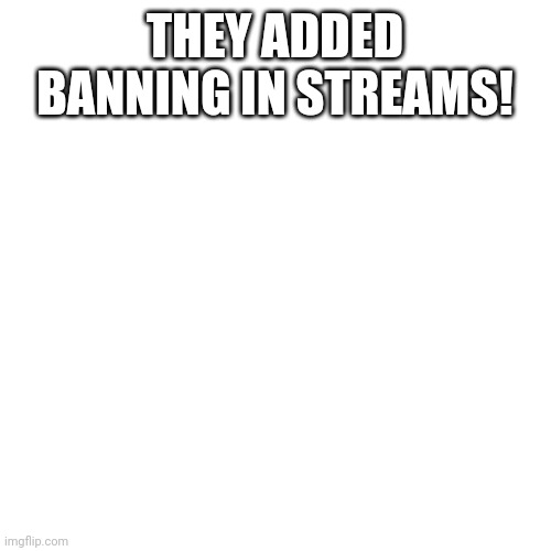 B a n | THEY ADDED BANNING IN STREAMS! | image tagged in memes,blank transparent square | made w/ Imgflip meme maker