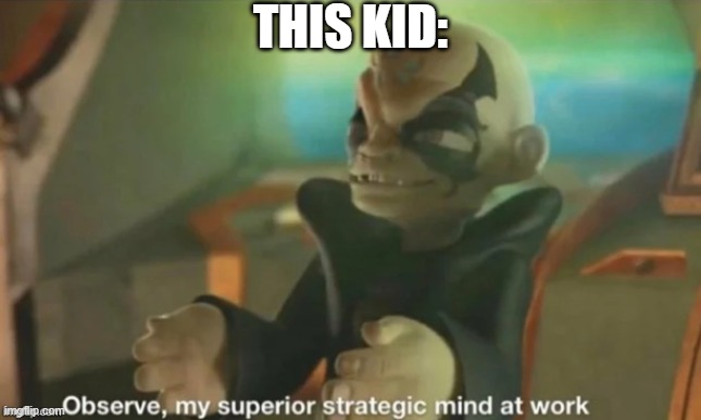 THIS KID: | image tagged in observe my superior strategic mind at work | made w/ Imgflip meme maker