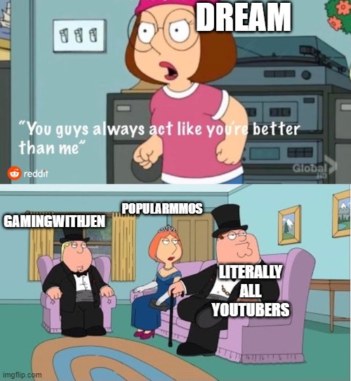 Dream is the meg of youtube | DREAM; POPULARMMOS; GAMINGWITHJEN; LITERALLY ALL YOUTUBERS | image tagged in you guys always act like you're better than me | made w/ Imgflip meme maker