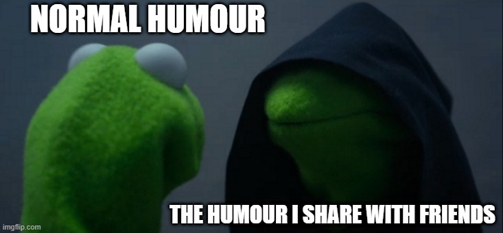 It's true | NORMAL HUMOUR; THE HUMOUR I SHARE WITH FRIENDS | image tagged in memes,evil kermit | made w/ Imgflip meme maker