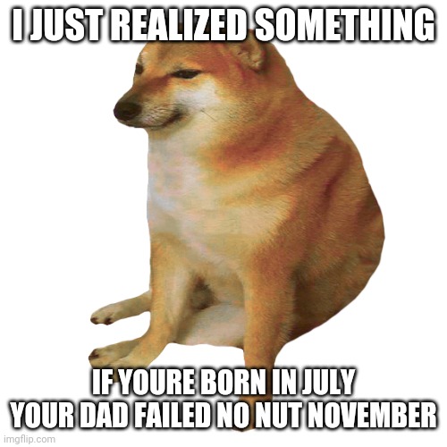h | I JUST REALIZED SOMETHING; IF YOURE BORN IN JULY YOUR DAD FAILED NO NUT NOVEMBER | made w/ Imgflip meme maker