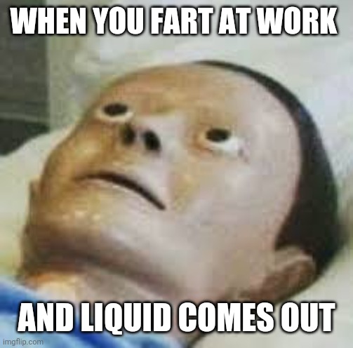 You all know what I am talking about, right? | WHEN YOU FART AT WORK; AND LIQUID COMES OUT | image tagged in traumatized mannequin,fart,memes,work | made w/ Imgflip meme maker