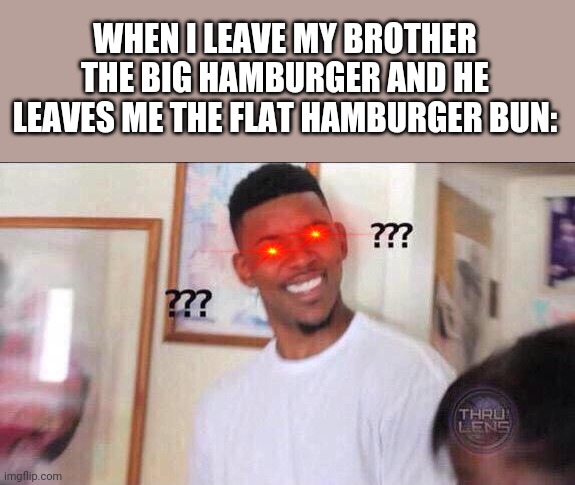 I Should Have Taken Both Before He Got Any Chance | WHEN I LEAVE MY BROTHER THE BIG HAMBURGER AND HE LEAVES ME THE FLAT HAMBURGER BUN: | image tagged in black guy confused | made w/ Imgflip meme maker