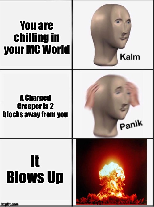 So true | You are chilling in your MC World; A Charged Creeper is 2 blocks away from you; It Blows Up | image tagged in reverse kalm panik | made w/ Imgflip meme maker