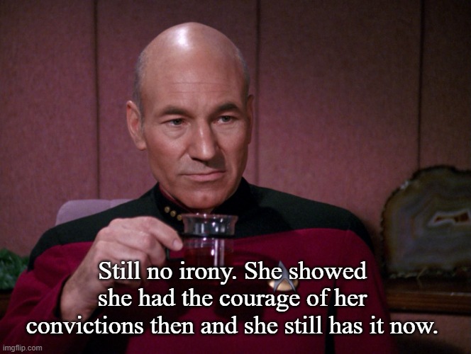 Picard Earl Grey tea | Still no irony. She showed she had the courage of her convictions then and she still has it now. | image tagged in picard earl grey tea | made w/ Imgflip meme maker