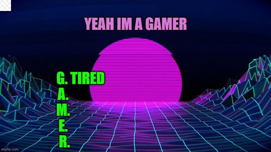 yeah im a gamer |  YEAH IM A GAMER; G. TIRED
A.             
M.             
E.             
R. | image tagged in bad acronym background,funny | made w/ Imgflip meme maker