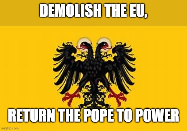 RETURN THE HOLY ROMAN EMPIRE | DEMOLISH THE EU, RETURN THE POPE TO POWER | made w/ Imgflip meme maker