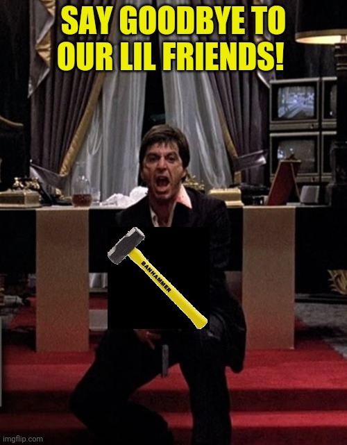 Say Hello To My Little Friend! | SAY GOODBYE TO OUR LIL FRIENDS! | image tagged in say hello to my little friend | made w/ Imgflip meme maker