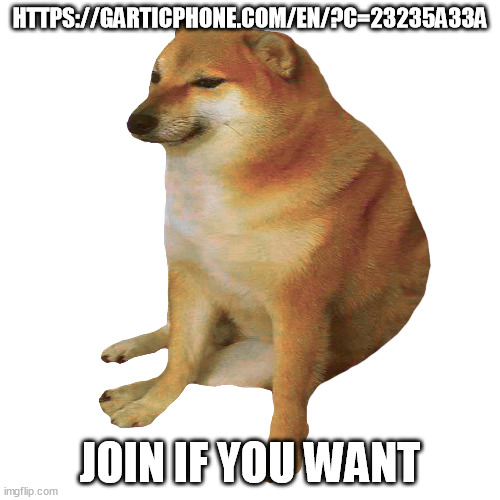 https://garticphone.com/en/?c=23235a33a | HTTPS://GARTICPHONE.COM/EN/?C=23235A33A; JOIN IF YOU WANT | made w/ Imgflip meme maker