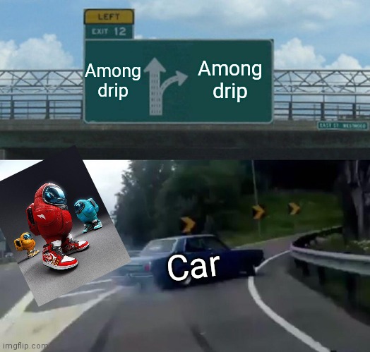 You the among drip? | Among drip; Among drip; Car | image tagged in memes,left exit 12 off ramp | made w/ Imgflip meme maker