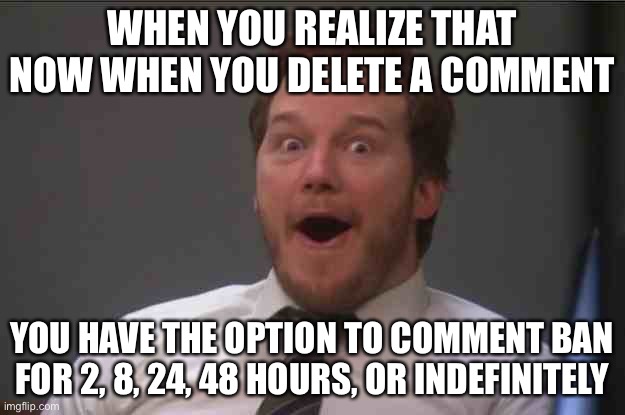 that face you make when | WHEN YOU REALIZE THAT NOW WHEN YOU DELETE A COMMENT; YOU HAVE THE OPTION TO COMMENT BAN FOR 2, 8, 24, 48 HOURS, OR INDEFINITELY | image tagged in that face you make when you realize star wars 7 is one week away | made w/ Imgflip meme maker