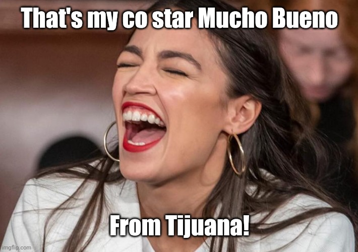 OAC Laugh | That's my co star Mucho Bueno From Tijuana! | image tagged in oac laugh | made w/ Imgflip meme maker