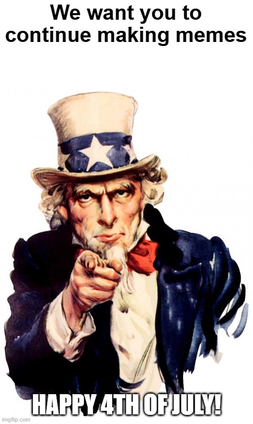 Happy 4th of july | We want you to continue making memes; HAPPY 4TH OF JULY! | image tagged in memes,uncle sam | made w/ Imgflip meme maker