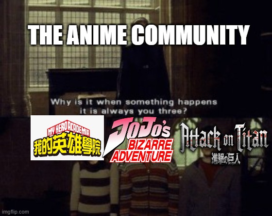 Always you three? | THE ANIME COMMUNITY | image tagged in why is it when something happens it is always you three,attack on titan,jojo's bizarre adventure,my hero academia | made w/ Imgflip meme maker
