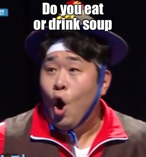 Today's debate: | Do you eat or drink soup | image tagged in pogging seyoon higher quality | made w/ Imgflip meme maker