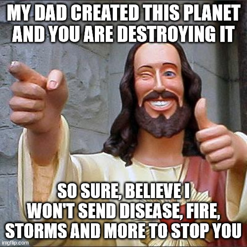 Buddy Christ Meme | MY DAD CREATED THIS PLANET AND YOU ARE DESTROYING IT; SO SURE, BELIEVE I WON'T SEND DISEASE, FIRE, STORMS AND MORE TO STOP YOU | image tagged in memes,buddy christ,mother nature,jesus,god,climate change | made w/ Imgflip meme maker