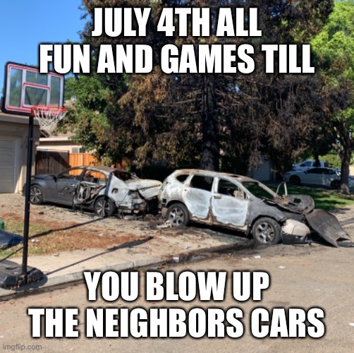 JULY 4TH ALL FUN AND GAMES TILL; YOU BLOW UP THE NEIGHBORS CARS | image tagged in 4th of july | made w/ Imgflip meme maker