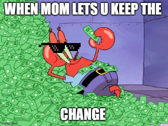 mr krabs money | WHEN MOM LETS U KEEP THE; CHANGE | image tagged in mr krabs money | made w/ Imgflip meme maker