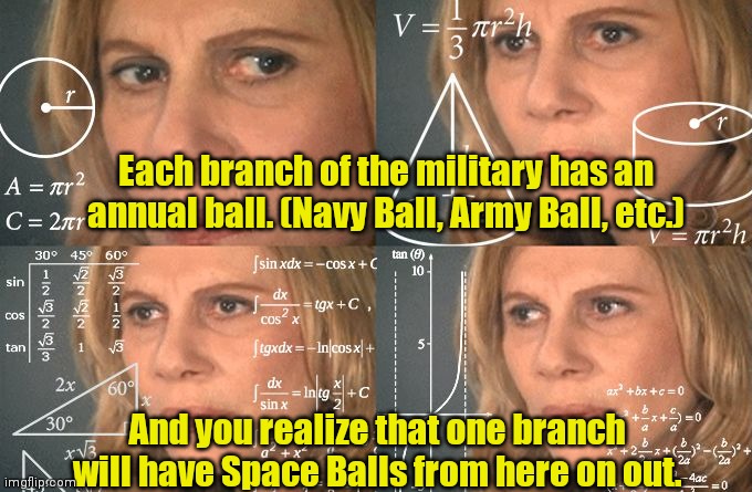 Be home by midnight. | Each branch of the military has an annual ball. (Navy Ball, Army Ball, etc.); And you realize that one branch will have Space Balls from here on out. | image tagged in calculating meme,funny | made w/ Imgflip meme maker