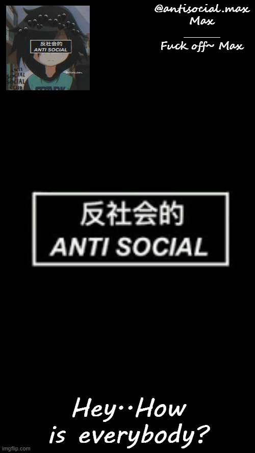 hey.. | Hey..How is everybody? | image tagged in anti-social template | made w/ Imgflip meme maker