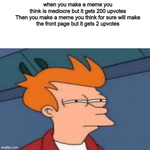 some sort of title | when you make a meme you think is mediocre but it gets 200 upvotes

Then you make a meme you think for sure will make the front page but it gets 2 upvotes | image tagged in imgflip,futurama fry,memes,blank white template | made w/ Imgflip meme maker