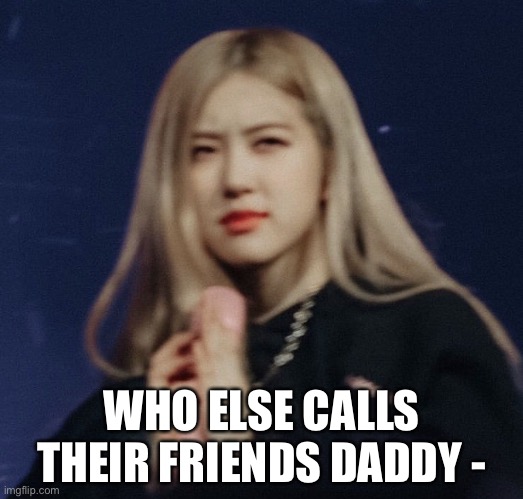 Rosé confused | WHO ELSE CALLS THEIR FRIENDS DADDY - | image tagged in ros confused | made w/ Imgflip meme maker