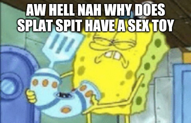 AW HELL NAH WHY DOES SPLAT SPIT HAVE A SEX TOY | made w/ Imgflip meme maker