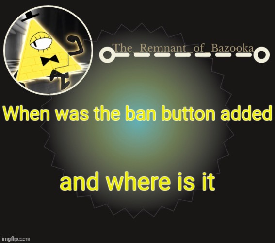 Bazooka's bill cipher template | When was the ban button added; and where is it | image tagged in bazooka's bill cipher template | made w/ Imgflip meme maker