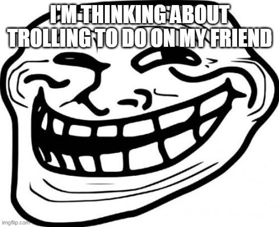 Troll Face Meme | I'M THINKING ABOUT TROLLING TO DO ON MY FRIEND | image tagged in memes,troll face | made w/ Imgflip meme maker