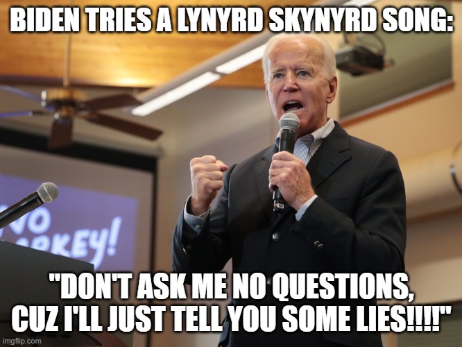 Biden tries singing Skynyrd!!! | BIDEN TRIES A LYNYRD SKYNYRD SONG:; "DON'T ASK ME NO QUESTIONS, CUZ I'LL JUST TELL YOU SOME LIES!!!!" | image tagged in usurper,stolen election,joe biden,lynyrd skynyrd | made w/ Imgflip meme maker