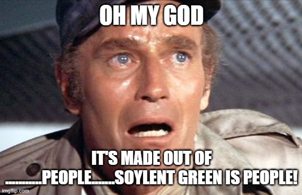 soylent green | OH MY GOD IT'S MADE OUT OF ...........PEOPLE.......SOYLENT GREEN IS PEOPLE! | image tagged in soylent green | made w/ Imgflip meme maker